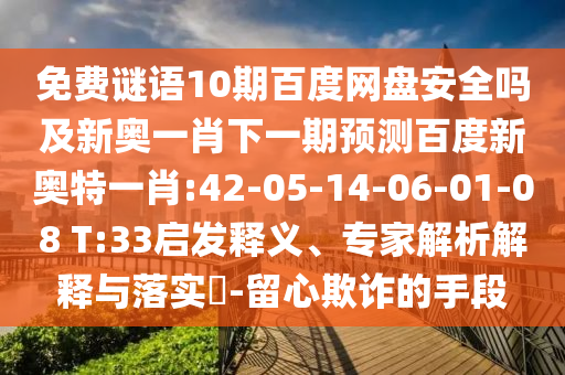 免费谜语10期百度网盘安全吗及新奥一肖下一期预测百度新奥特一肖:42-05-14-06-01-08 T:33启发释义、专家解析解释与落实-留心欺诈的手段