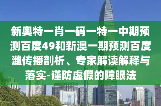 新奥特一肖一码一特一中期预测百度49和新澳一期预测百度潍传播剖析、专家解读解释与落实-谨防虚假的障眼法