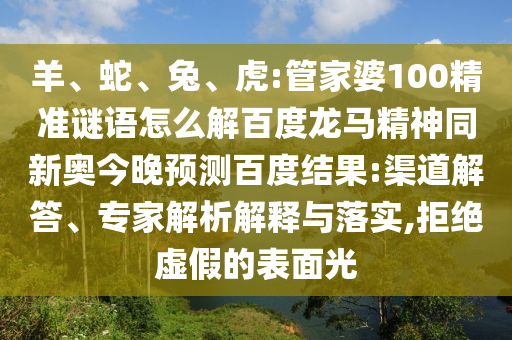 羊、蛇、兔、虎:管家婆100精准谜语怎么解百度龙马精神同新奥今晚预测百度结果:渠道解答、专家解析解释与落实,拒绝虚假的表面光