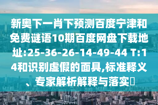 新奥下一肖下预测百度宁津和免费谜语10期百度网盘下载地址:25-36-26-14-49-44 T:14和识别虚假的面具,标准释义、专家解析解释与落实