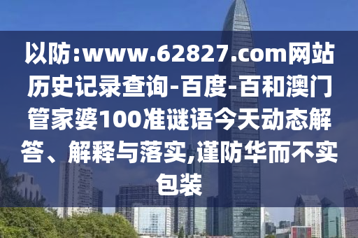 以防:www.62827.com网站历史记录查询-百度-百和澳门管家婆100准谜语今天动态解答、解释与落实,谨防华而不实包装