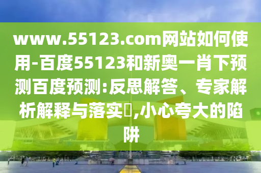 www.55123.com网站如何使用-百度55123和新奥一肖下预测百度预测:反思解答、专家解析解释与落实,小心夸大的陷阱
