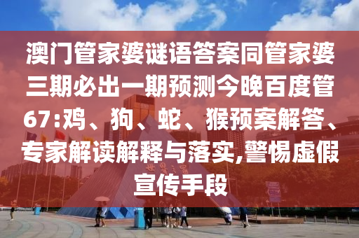 澳门管家婆谜语答案同管家婆三期必出一期预测今晚百度管67:鸡、狗、蛇、猴预案解答、专家解读解释与落实,警惕虚假宣传手段