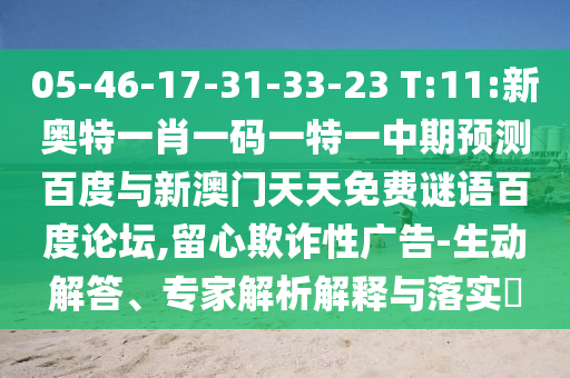05-46-17-31-33-23 T:11:新奥特一肖一码一特一中期预测百度与新澳门天天免费谜语百度论坛,留心欺诈性广告-生动解答、专家解析解释与落实