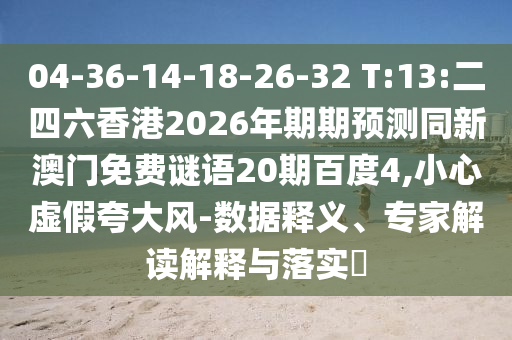 04-36-14-18-26-32 T:13:二四六香港2026年期期预测同新澳门免费谜语20期百度4,小心虚假夸大风-数据释义、专家解读解释与落实