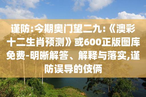 谨防:今期奥门望二九:《澳彩十二生肖预测》或600正版图库免费-明晰解答、解释与落实,谨防误导的伎俩