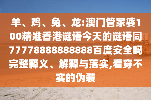 羊、鸡、兔、龙:澳门管家婆100精准香港谜语今天的谜语同77778888888888百度安全吗完整释义、解释与落实,看穿不实的伪装