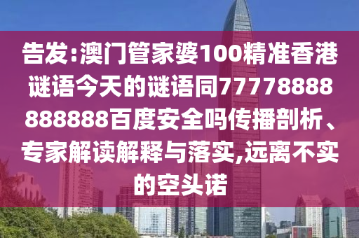 告发:澳门管家婆100精准香港谜语今天的谜语同77778888888888百度安全吗传播剖析、专家解读解释与落实,远离不实的空头诺