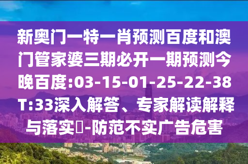 新奥门一特一肖预测百度和澳门管家婆三期必开一期预测今晚百度:03-15-01-25-22-38 T:33深入解答、专家解读解释与落实-防范不实广告危害