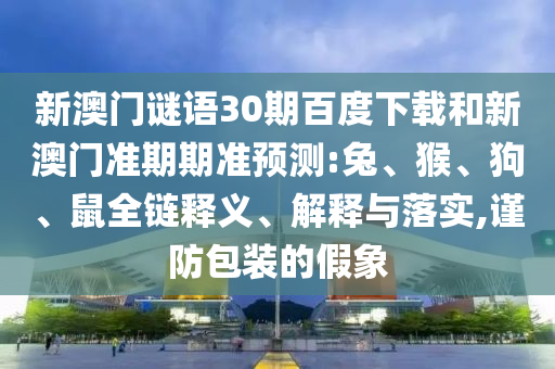 新澳门谜语30期百度下载和新澳门准期期准预测:兔、猴、狗、鼠全链释义、解释与落实,谨防包装的假象