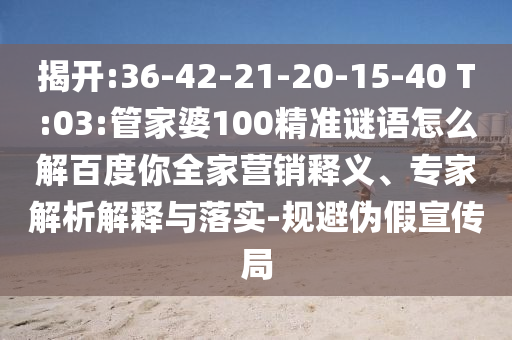 揭开:36-42-21-20-15-40 T:03:管家婆100精准谜语怎么解百度你全家营销释义、专家解析解释与落实-规避伪假宣传局