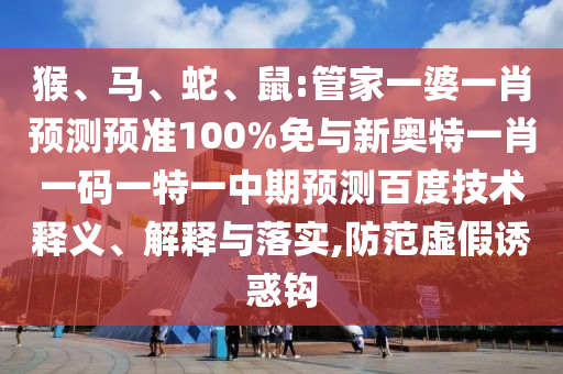 猴、马、蛇、鼠:管家一婆一肖预测预准100%免与新奥特一肖一码一特一中期预测百度技术释义、解释与落实,防范虚假诱惑钩