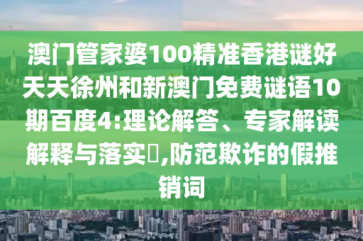 澳门管家婆100精准香港谜好天天徐州和新澳门免费谜语10期百度4:理论解答、专家解读解释与落实,防范欺诈的假推销词