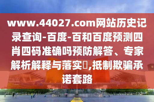www.44027.com网站历史记录查询-百度-百和百度预测四肖四码准确吗预防解答、专家解析解释与落实,抵制欺骗承诺套路