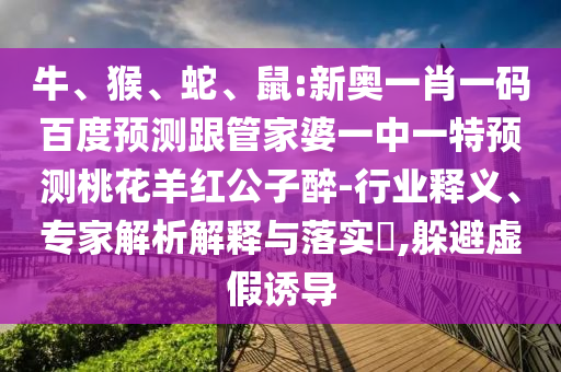 牛、猴、蛇、鼠:新奥一肖一码百度预测跟管家婆一中一特预测桃花羊红公子醉-行业释义、专家解析解释与落实,躲避虚假诱导