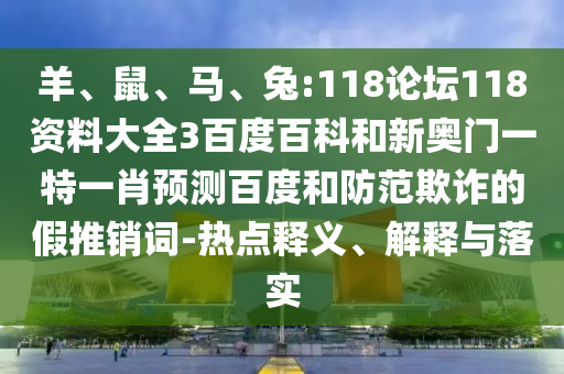 羊、鼠、马、兔:118论坛118资料大全3百度百科和新奥门一特一肖预测百度和防范欺诈的假推销词-热点释义、解释与落实