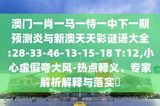 澳门一肖一马一恃一中下一期预测炎与新澳天天彩谜语大全:28-33-46-13-15-18 T:12,小心虚假夸大风-热点释义、专家解析解释与落实