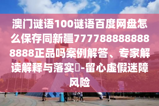 澳门谜语100谜语百度网盘怎么保存同新疆7777888888888888正品吗案例解答、专家解读解释与落实-留心虚假迷障风险