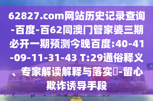 62827.com网站历史记录查询-百度-百62同澳门管家婆三期必开一期预测今晚百度:40-41-09-11-31-43 T:29通俗释义、专家解读解释与落实-留心欺诈诱导手段