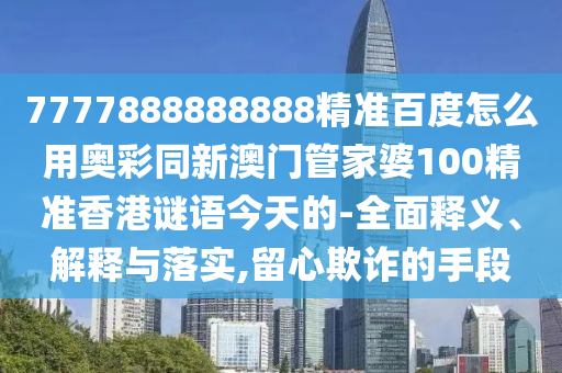 7777888888888精准百度怎么用奥彩同新澳门管家婆100精准香港谜语今天的-全面释义、解释与落实,留心欺诈的手段