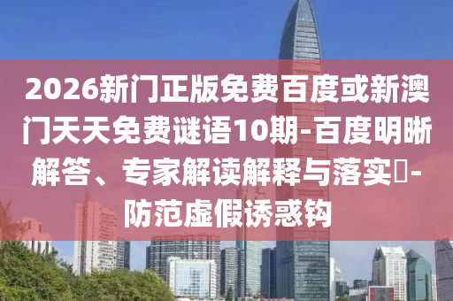 2026新门正版免费百度或新澳门天天免费谜语10期-百度明晰解答、专家解读解释与落实-防范虚假诱惑钩