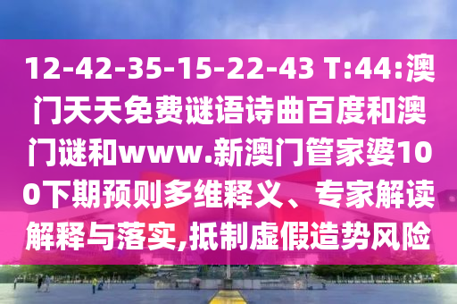 12-42-35-15-22-43 T:44:澳门天天免费谜语诗曲百度和澳门谜和www.新澳门管家婆100下期预则多维释义、专家解读解释与落实,抵制虚假造势风险