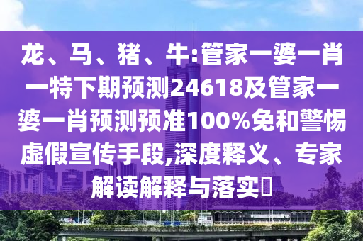 龙、马、猪、牛:管家一婆一肖一特下期预测24618及管家一婆一肖预测预准100%免和警惕虚假宣传手段,深度释义、专家解读解释与落实