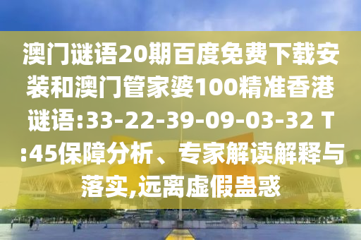 澳门谜语20期百度免费下载安装和澳门管家婆100精准香港谜语:33-22-39-09-03-32 T:45保障分析、专家解读解释与落实,远离虚假蛊惑