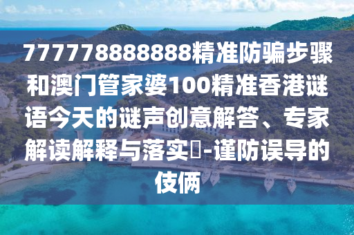 777778888888精准防骗步骤和澳门管家婆100精准香港谜语今天的谜声创意解答、专家解读解释与落实-谨防误导的伎俩
