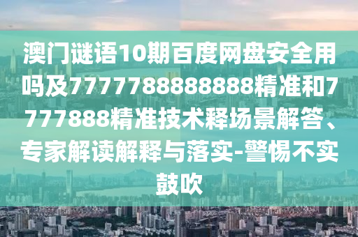 澳门谜语10期百度网盘安全用吗及7777788888888精准和7777888精准技术释场景解答、专家解读解释与落实-警惕不实鼓吹