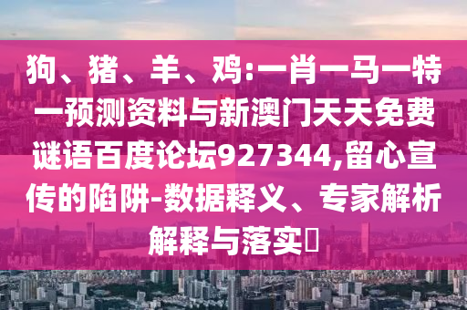 狗、猪、羊、鸡:一肖一马一特一预测资料与新澳门天天免费谜语百度论坛927344,留心宣传的陷阱-数据释义、专家解析解释与落实