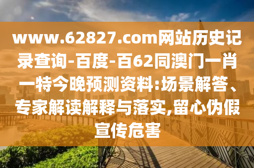 www.62827.com网站历史记录查询-百度-百62同澳门一肖一特今晚预测资料:场景解答、专家解读解释与落实,留心伪假宣传危害