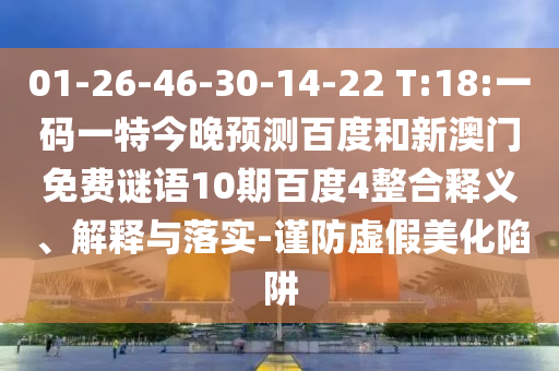 01-26-46-30-14-22 T:18:一码一特今晚预测百度和新澳门免费谜语10期百度4整合释义、解释与落实-谨防虚假美化陷阱