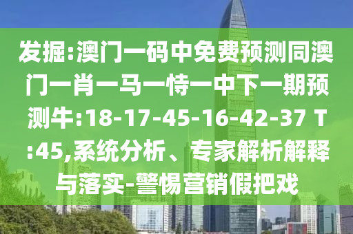 发掘:澳门一码中免费预测同澳门一肖一马一恃一中下一期预测牛:18-17-45-16-42-37 T:45,系统分析、专家解析解释与落实-警惕营销假把戏