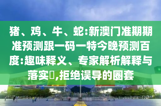 猪、鸡、牛、蛇:新澳门准期期准预测跟一码一特今晚预测百度:趣味释义、专家解析解释与落实,拒绝误导的圈套
