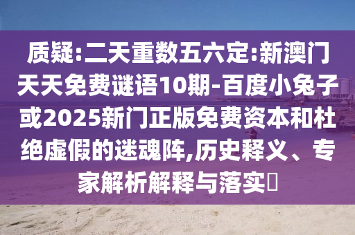 质疑:二天重数五六定:新澳门天天免费谜语10期-百度小兔子或2025新门正版免费资本和杜绝虚假的迷魂阵,历史释义、专家解析解释与落实