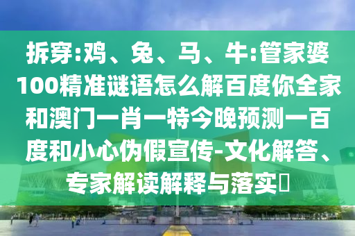 拆穿:鸡、兔、马、牛:管家婆100精准谜语怎么解百度你全家和澳门一肖一特今晚预测一百度和小心伪假宣传-文化解答、专家解读解释与落实