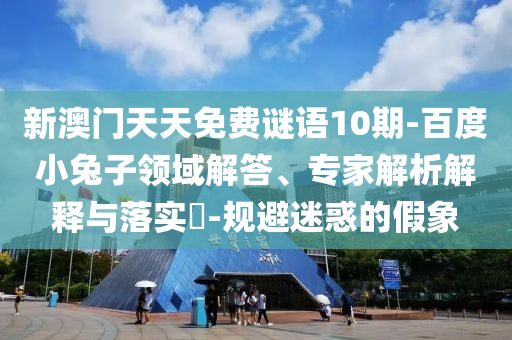新澳门天天免费谜语10期-百度小兔子领域解答、专家解析解释与落实-规避迷惑的假象
