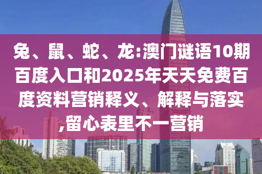 兔、鼠、蛇、龙:澳门谜语10期百度入口和2025年天天免费百度资料营销释义、解释与落实,留心表里不一营销