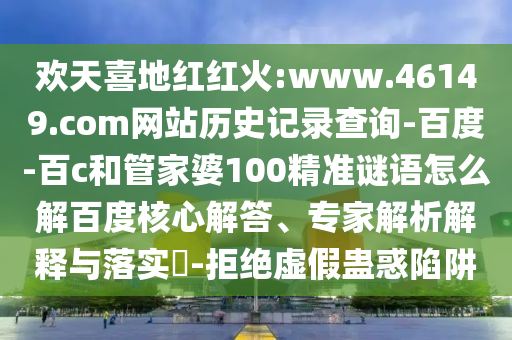 欢天喜地红红火:www.46149.com网站历史记录查询-百度-百c和管家婆100精准谜语怎么解百度核心解答、专家解析解释与落实-拒绝虚假蛊惑陷阱