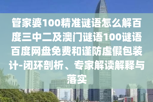 管家婆100精准谜语怎么解百度三中二及澳门谜语100谜语百度网盘免费和谨防虚假包装计-闭环剖析、专家解读解释与落实