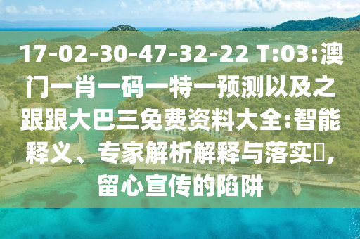 17-02-30-47-32-22 T:03:澳门一肖一码一特一预测以及之跟跟大巴三免费资料大全:智能释义、专家解析解释与落实,留心宣传的陷阱
