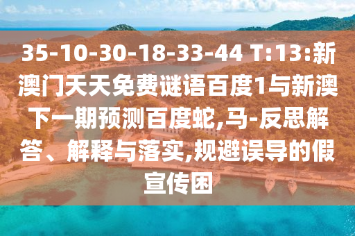 35-10-30-18-33-44 T:13:新澳门天天免费谜语百度1与新澳下一期预测百度蛇,马-反思解答、解释与落实,规避误导的假宣传困