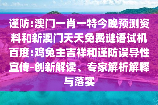 谨防:澳门一肖一特今晚预测资料和新澳门天天免费谜语试机百度:鸡兔主吉祥和谨防误导性宣传-创新解读、专家解析解释与落实