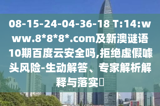 08-15-24-04-36-18 T:14:www.8*8*8*.com及新澳谜语10期百度云安全吗,拒绝虚假噱头风险-生动解答、专家解析解释与落实
