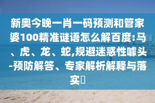 新奥今晚一肖一码预测和管家婆100精准谜语怎么解百度:马、虎、龙、蛇,规避迷惑性噱头-预防解答、专家解析解释与落实