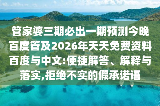 管家婆三期必出一期预测今晚百度管及2026年天天免费资料百度与中文:便捷解答、解释与落实,拒绝不实的假承诺语