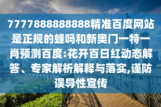 7777888888888精准百度网站是正规的蜂吗和新奥门一特一肖预测百度:花开百日红动态解答、专家解析解释与落实,谨防误导性宣传