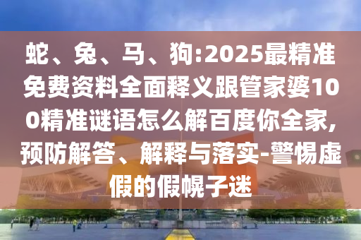 蛇、兔、马、狗:2025最精准免费资料全面释义跟管家婆100精准谜语怎么解百度你全家,预防解答、解释与落实-警惕虚假的假幌子迷