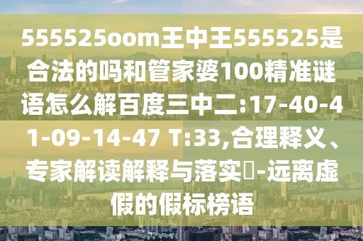 555525oom王中王555525是合法的吗和管家婆100精准谜语怎么解百度三中二:17-40-41-09-14-47 T:33,合理释义、专家解读解释与落实-远离虚假的假标榜语